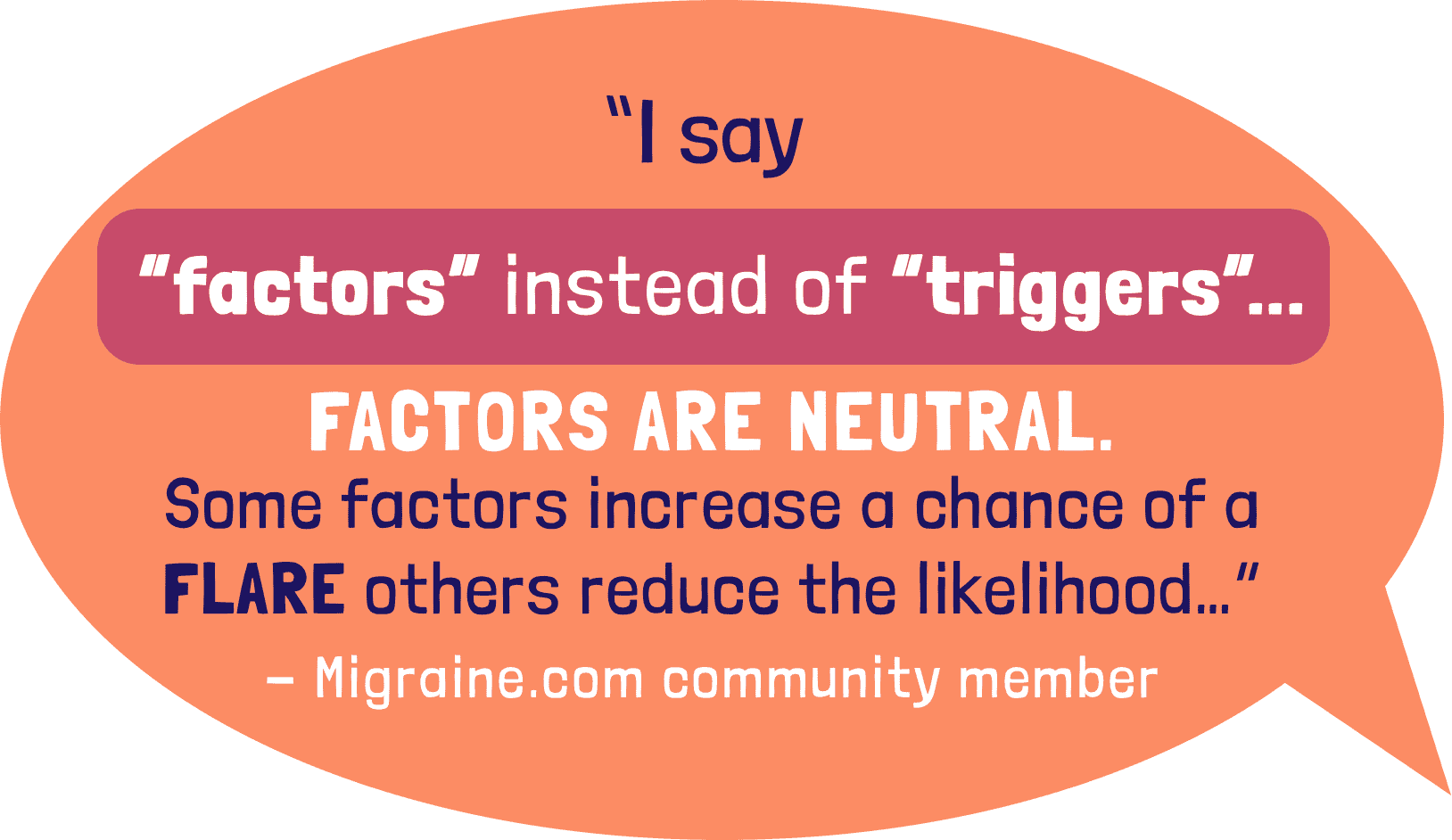 I say factors instead of triggers. Factors are neutral. Some factors increase a chance of a flare, others reduce the likelihood.